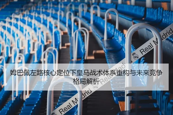 姆巴佩左路核心定位下皇马战术体系重构与未来竞争格局解析