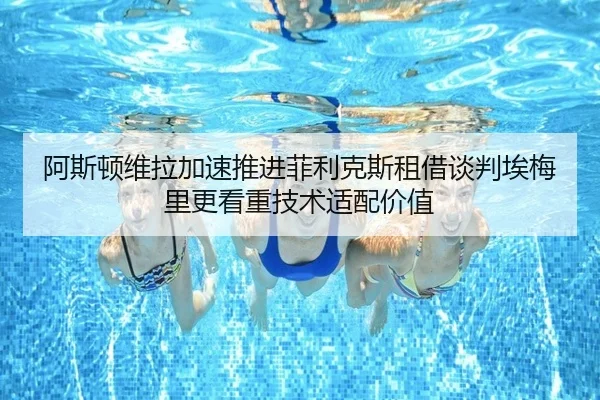 阿斯顿维拉加速推进菲利克斯租借谈判埃梅里更看重技术适配价值
