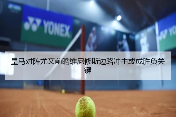 皇马对阵尤文前瞻维尼修斯边路冲击或成胜负关键