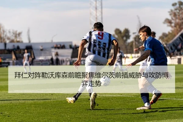 拜仁对阵勒沃库森前瞻聚焦维尔茨前插威胁与攻防博弈走势